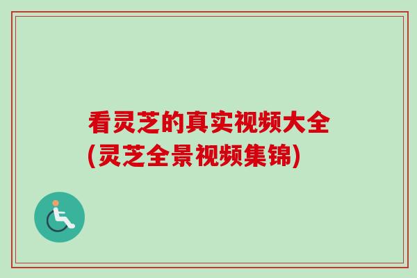 看灵芝的真实视频大全(灵芝全景视频集锦)