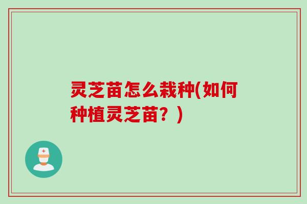 灵芝苗怎么栽种(如何种植灵芝苗？)