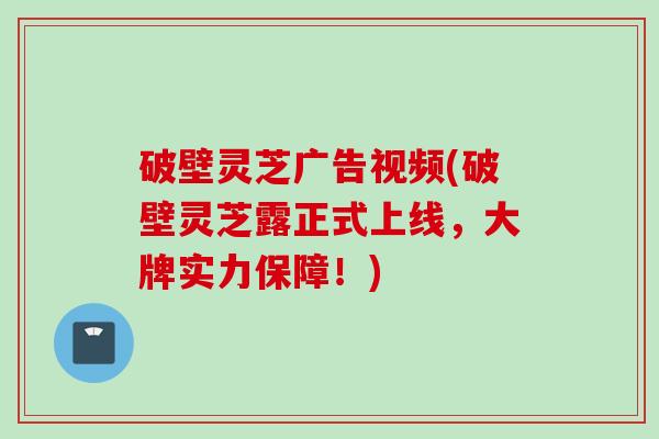 破壁灵芝广告视频(破壁灵芝露正式上线，大牌实力保障！)