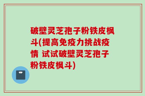 破壁灵芝孢子粉铁皮枫斗(提高免疫力挑战疫情 试试破壁灵芝孢子粉铁皮枫斗)