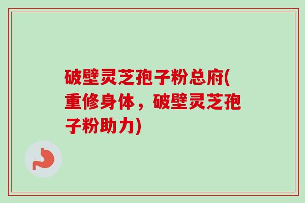 破壁灵芝孢子粉总府(重修身体，破壁灵芝孢子粉助力)