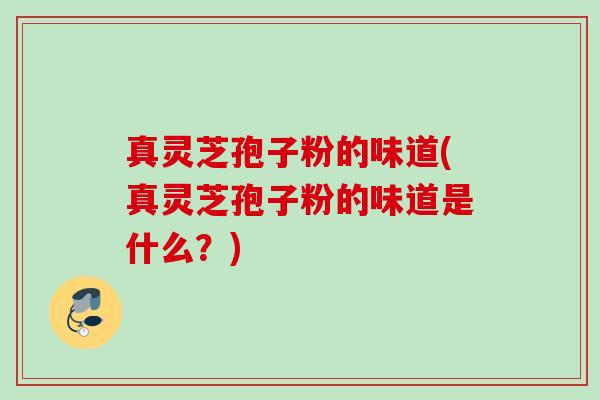 真灵芝孢子粉的味道(真灵芝孢子粉的味道是什么？)