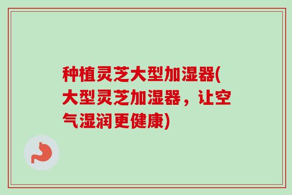 种植灵芝大型加湿器(大型灵芝加湿器，让空气湿润更健康)