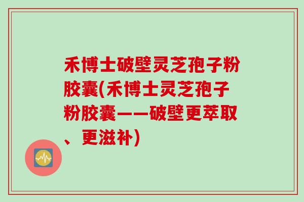 禾博士破壁灵芝孢子粉胶囊(禾博士灵芝孢子粉胶囊——破壁更萃取、更滋补)