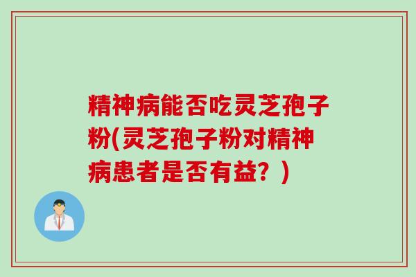 精神病能否吃灵芝孢子粉(灵芝孢子粉对精神病患者是否有益？)