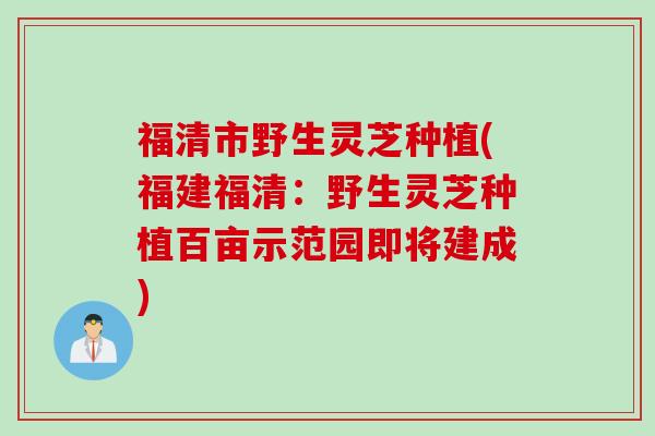 福清市野生灵芝种植(福建福清：野生灵芝种植百亩示范园即将建成)