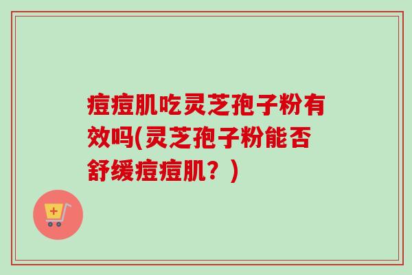 痘痘肌吃灵芝孢子粉有效吗(灵芝孢子粉能否舒缓痘痘肌？)