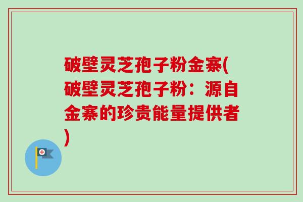 破壁灵芝孢子粉金寨(破壁灵芝孢子粉:源自金寨的珍贵能量提供者) 破壁灵芝孢子粉金寨(破壁灵芝孢子粉:源自金寨的珍贵能量提供者)