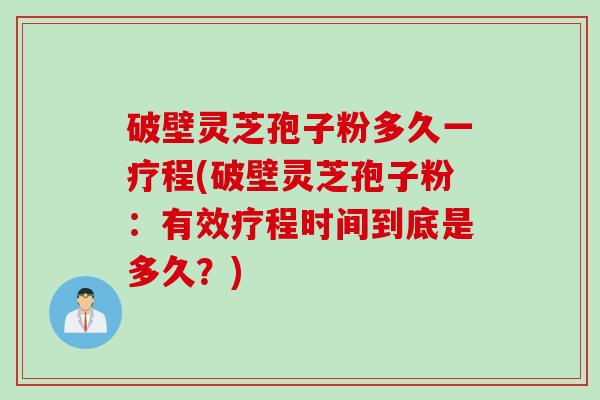 破壁灵芝孢子粉多久一疗程(破壁灵芝孢子粉:有效疗程时间到底是多久?) 破壁灵芝孢子粉多久一疗程(破壁灵芝孢子粉:有效疗程时间到底是多久?)