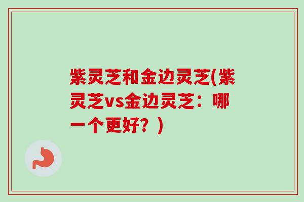紫灵芝和金边灵芝(紫灵芝vs金边灵芝：哪一个更好？)