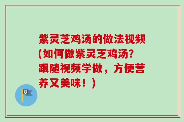 紫灵芝鸡汤的做法视频(如何做紫灵芝鸡汤？跟随视频学做，方便营养又美味！)