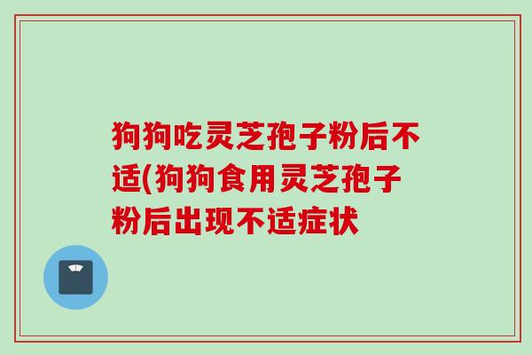 狗狗吃灵芝孢子粉后不适(狗狗食用灵芝孢子粉后出现不适症状