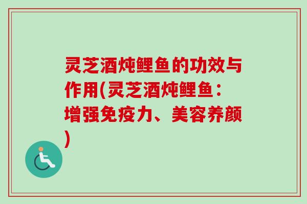 灵芝酒炖鲤鱼的功效与作用(灵芝酒炖鲤鱼：增强免疫力、美容养颜)