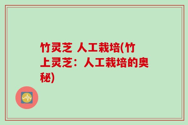 竹灵芝 人工栽培(竹上灵芝:人工栽培的奥秘) 竹灵芝 人工栽培(竹上灵芝:人工栽培的奥秘)
