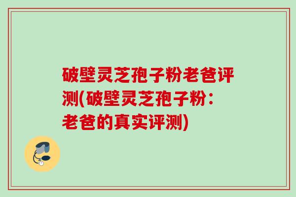 破壁灵芝孢子粉老爸评测(破壁灵芝孢子粉：老爸的真实评测)