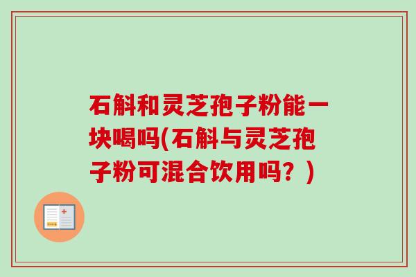 石斛和灵芝孢子粉能一块喝吗(石斛与灵芝孢子粉可混合饮用吗？)
