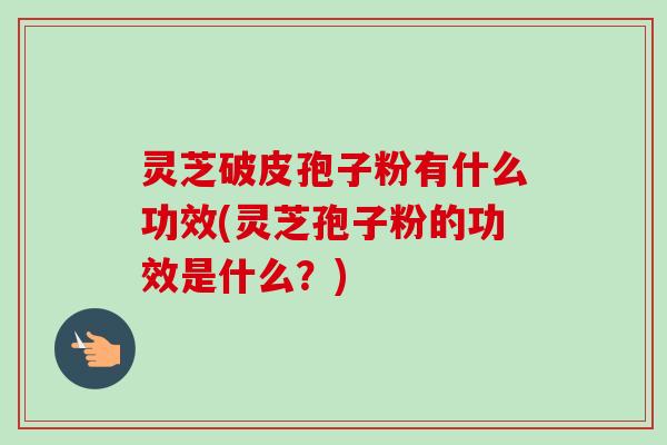 灵芝破皮孢子粉有什么功效(灵芝孢子粉的功效是什么？)