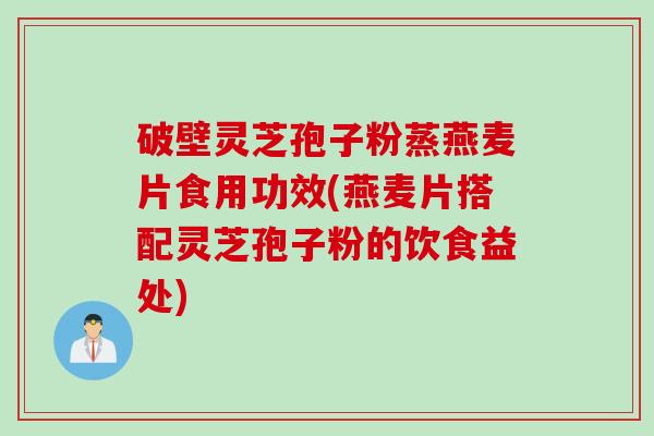 破壁灵芝孢子粉蒸燕麦片食用功效(燕麦片搭配灵芝孢子粉的饮食益处)