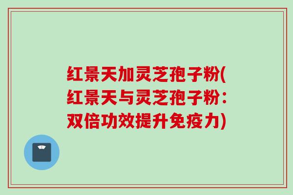 红景天加灵芝孢子粉(红景天与灵芝孢子粉：双倍功效提升免疫力)