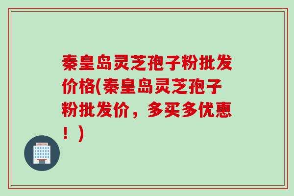 秦皇岛灵芝孢子粉批发价格(秦皇岛灵芝孢子粉批发价，多买多优惠！)