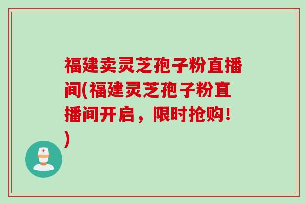 福建卖灵芝孢子粉直播间(福建灵芝孢子粉直播间开启，限时抢购！)