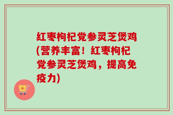 红枣枸杞党参灵芝煲鸡(营养丰富！红枣枸杞党参灵芝煲鸡，提高免疫力)