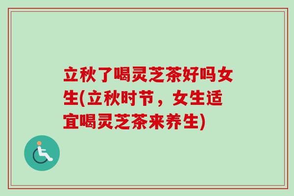 立秋了喝灵芝茶好吗女生(立秋时节，女生适宜喝灵芝茶来养生)