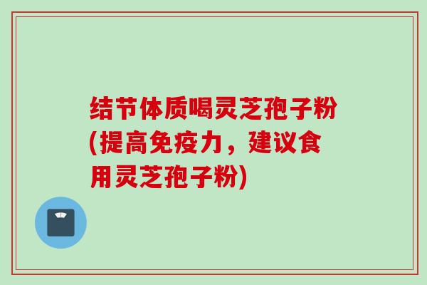 结节体质喝灵芝孢子粉(提高免疫力，建议食用灵芝孢子粉)