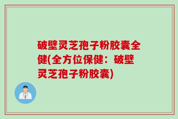 破壁灵芝孢子粉胶囊全健(全方位保健：破壁灵芝孢子粉胶囊)