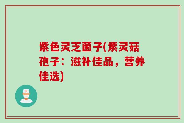 紫色灵芝菌子(紫灵菇孢子：滋补佳品，营养佳选)