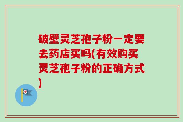 破壁灵芝孢子粉一定要去药店买吗(有效购买灵芝孢子粉的正确方式)