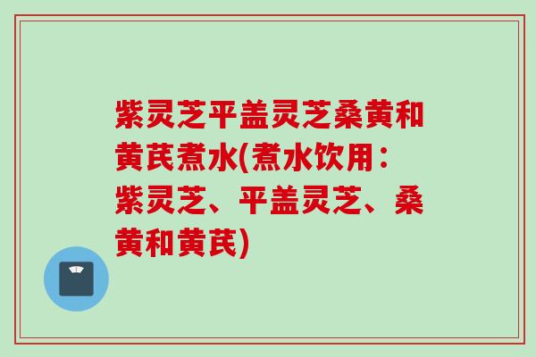 紫灵芝平盖灵芝桑黄和黄芪煮水(煮水饮用：紫灵芝、平盖灵芝、桑黄和黄芪)