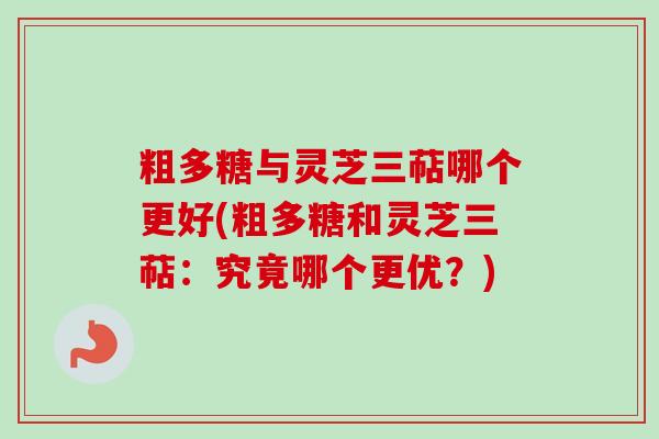 粗多糖与灵芝三萜哪个更好(粗多糖和灵芝三萜：究竟哪个更优？)