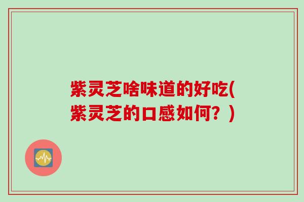 紫灵芝啥味道的好吃(紫灵芝的口感如何？)
