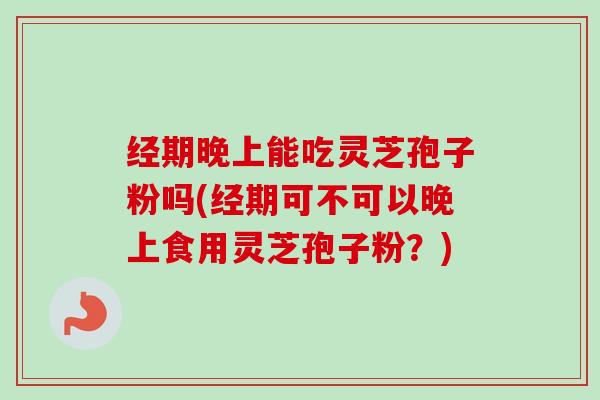 经期晚上能吃灵芝孢子粉吗(经期可不可以晚上食用灵芝孢子粉?) 经期晚上能吃灵芝孢子粉吗(经期可不可以晚上食用灵芝孢子粉?)
