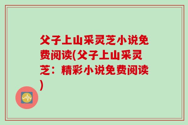 父子上山采灵芝小说免费阅读(父子上山采灵芝:精彩小说免费阅读) 父子上山采灵芝小说免费阅读(父子上山采灵芝:精彩小说免费阅读)