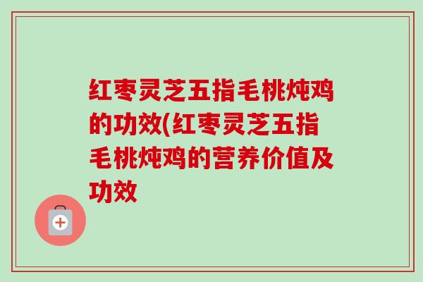 红枣灵芝五指毛桃炖鸡的功效(红枣灵芝五指毛桃炖鸡的营养价值及功效
