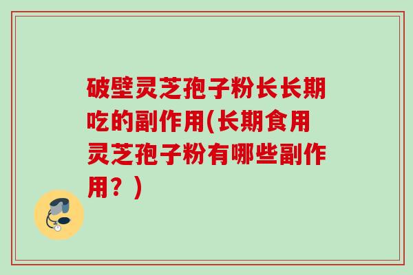 破壁灵芝孢子粉长长期吃的副作用(长期食用灵芝孢子粉有哪些副作用？)