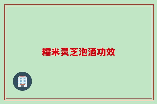 糯米灵芝泡酒功效