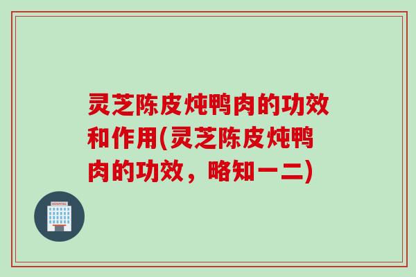 灵芝陈皮炖鸭肉的功效和作用(灵芝陈皮炖鸭肉的功效，略知一二)
