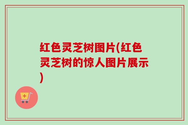 红色灵芝树图片(红色灵芝树的惊人图片展示)