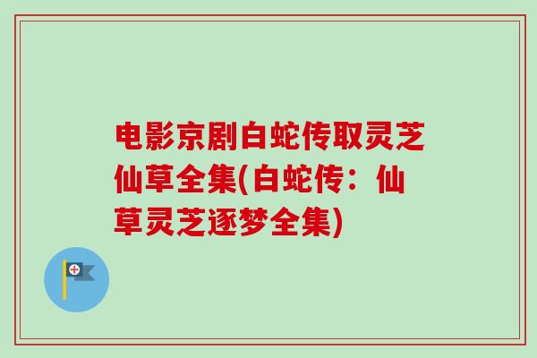 电影京剧白蛇传取灵芝仙草全集(白蛇传：仙草灵芝逐梦全集)