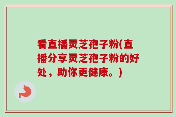 看直播灵芝孢子粉(直播分享灵芝孢子粉的好处，助你更健康。)
