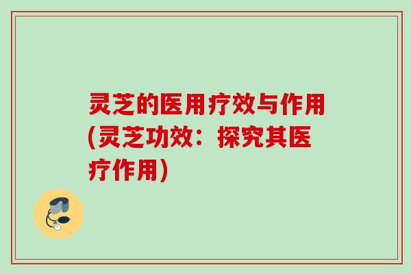 灵芝的医用疗效与作用(灵芝功效：探究其医疗作用)