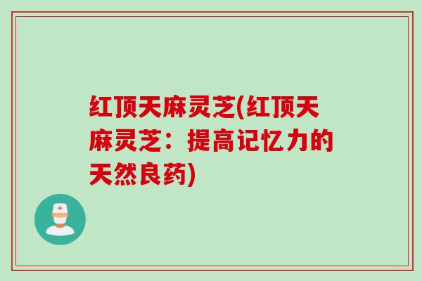 红顶天麻灵芝(红顶天麻灵芝：提高记忆力的天然良药)