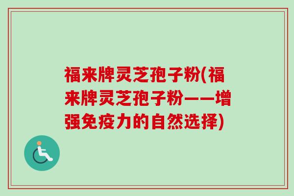 福来牌灵芝孢子粉(福来牌灵芝孢子粉——增强免疫力的自然选择)