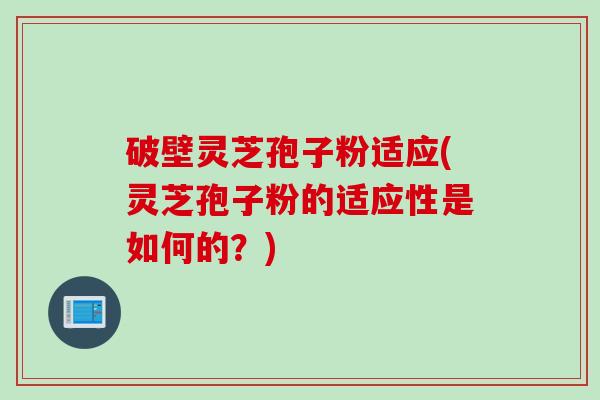 破壁灵芝孢子粉适应(灵芝孢子粉的适应性是如何的？)