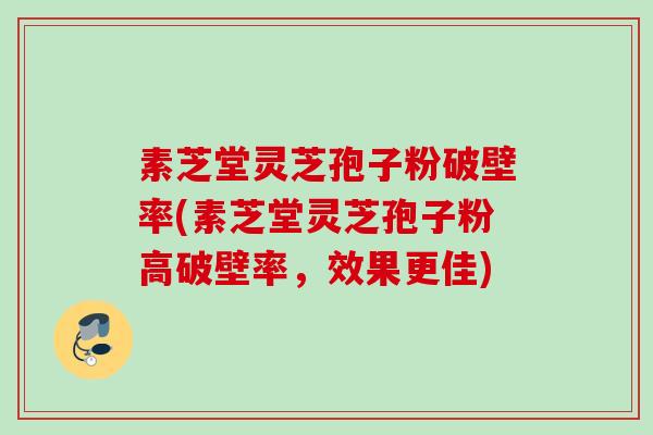 素芝堂灵芝孢子粉破壁率(素芝堂灵芝孢子粉高破壁率，效果更佳)