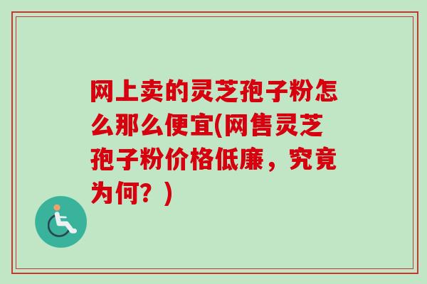 网上卖的灵芝孢子粉怎么那么便宜(网售灵芝孢子粉价格低廉，究竟为何？)