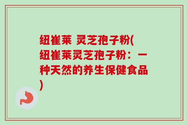 纽崔莱 灵芝孢子粉(纽崔莱灵芝孢子粉：一种天然的养生保健食品)